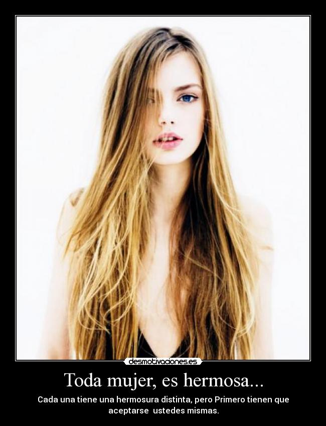 Toda mujer, es hermosa... - Cada una tiene una hermosura distinta, pero Primero tienen que
aceptarse ustedes mismas.