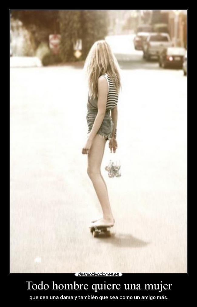 Todo hombre quiere una mujer - que sea una dama y también que sea como un amigo más.