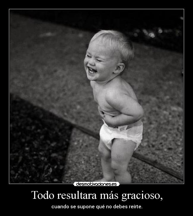 Todo resultara más gracioso, - cuando se supone qué no debes reírte.