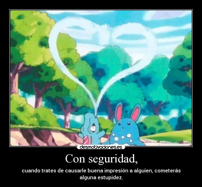 Con seguridad, - cuando trates de causarle buena impresión a alguien, cometerás alguna estupidez.