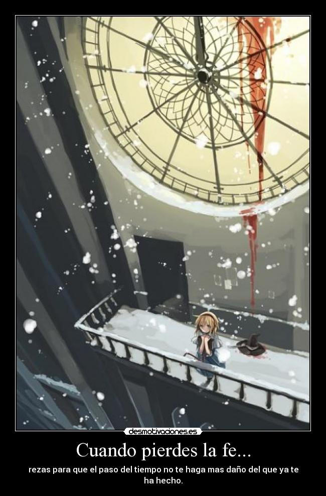 Cuando pierdes la fe... - rezas para que el paso del tiempo no te haga mas daño del que ya te ha hecho.