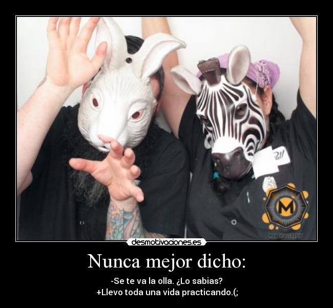 Nunca mejor dicho: - -Se te va la olla. ¿Lo sabias?
+Llevo toda una vida practicando.(;