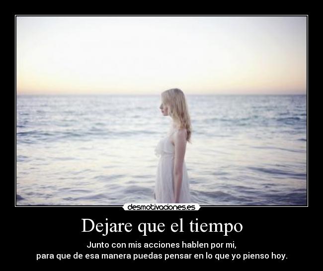 Dejare que el tiempo - Junto con mis acciones hablen por mi,
para que de esa manera puedas pensar en lo que yo pienso hoy.