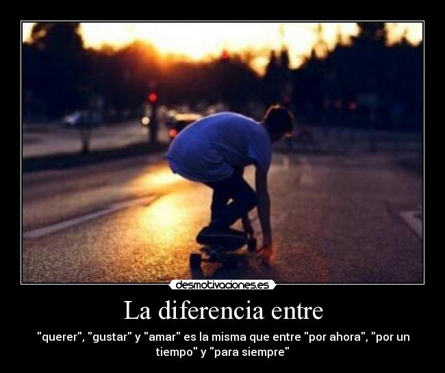 La diferencia entre - querer, gustar y amar es la misma que entre por ahora, por un
tiempo y para siempre