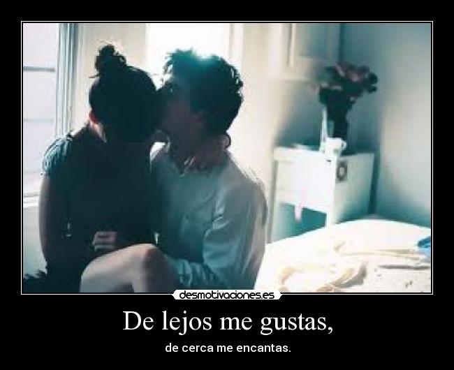 De lejos me gustas, - de cerca me encantas.