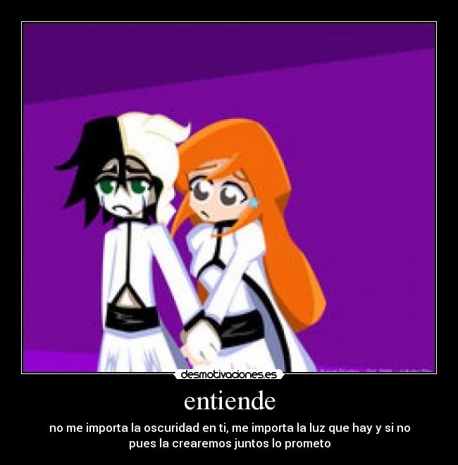 entiende - no me importa la oscuridad en ti, me importa la luz que hay y si no
pues la crearemos juntos lo prometo