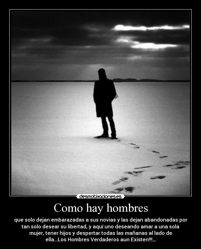 Como hay hombres - que solo dejan embarazadas a sus novias y las dejan abandonadas por
tan solo desear su libertad, y aquí uno deseando amar a una sola
mujer, tener hijos y despertar todas las mañanas al lado de
ella...Los Hombres Verdaderos aun Existen!!!…