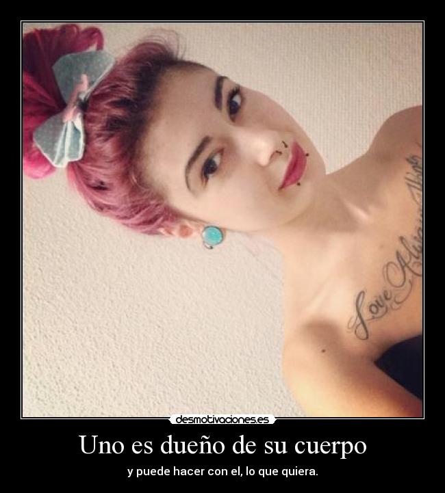 Uno es dueño de su cuerpo - y puede hacer con el, lo que quiera.