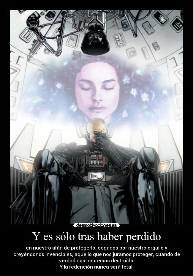 Y es sólo tras haber perdido - en nuestro afán de protegerlo, cegados por nuestro orgullo y
creyéndonos invencibles, aquello que nos juramos proteger, cuando de
verdad nos habremos destruido.
Y la redención nunca será total.