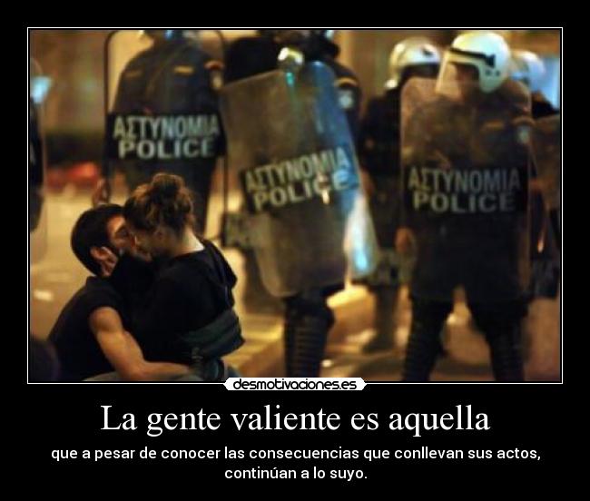 La gente valiente es aquella - que a pesar de conocer las consecuencias que conllevan sus actos,
continúan a lo suyo.