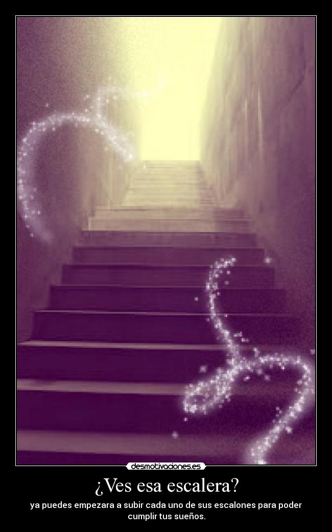 ¿Ves esa escalera? - ya puedes empezara a subir cada uno de sus escalones para poder
cumplir tus sueños.