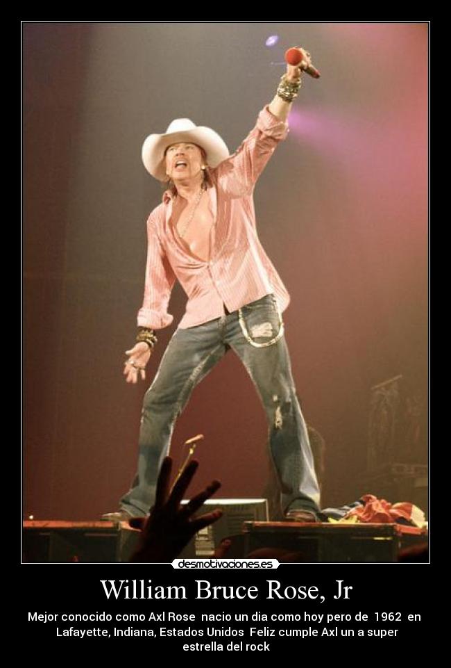 William Bruce Rose, Jr - Mejor conocido como Axl Rose nacio un dia como hoy pero de 1962 en
Lafayette, Indiana, Estados Unidos Feliz cumple Axl un a super
estrella del rock