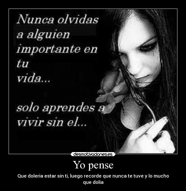 Yo pense - Que doleria estar sin ti, luego recorde que nunca te tuve y lo mucho que dolia