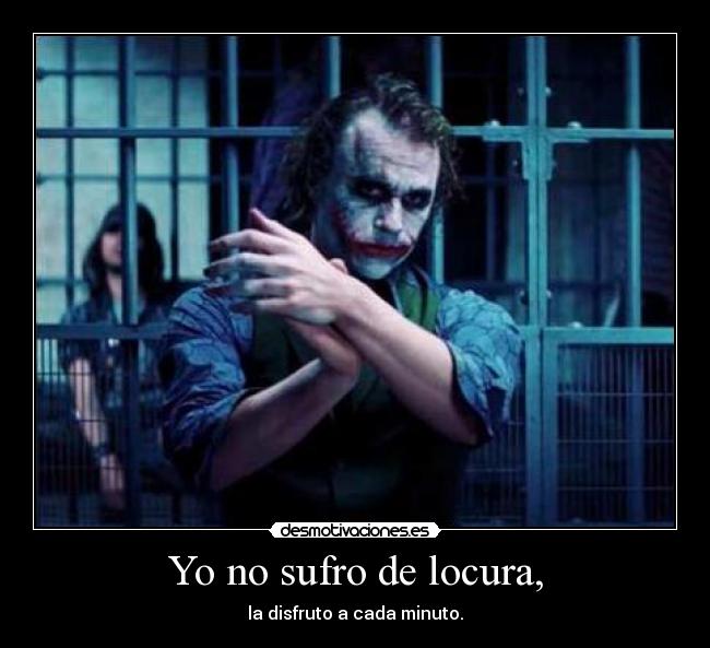Yo no sufro de locura, - la disfruto a cada minuto.