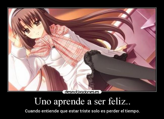 Uno aprende a ser feliz.. - Cuando entiende que estar triste solo es perder el tiempo.