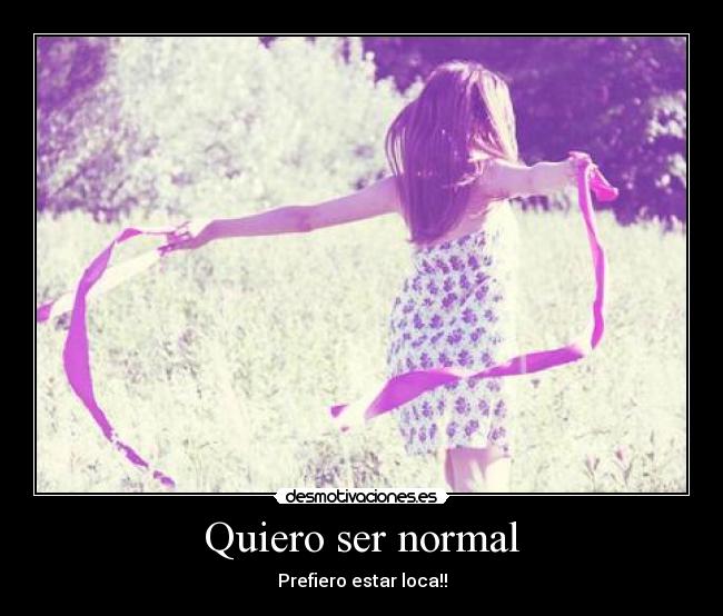 Quiero ser normal - Prefiero estar loca!!