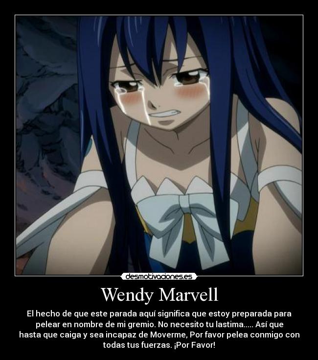 Wendy Marvell - El hecho de que este parada aquí significa que estoy preparada para
pelear en nombre de mi gremio. No necesito tu lastima..... Así que
hasta que caiga y sea incapaz de Moverme, Por favor pelea conmigo con
todas tus fuerzas. ¡Por Favor!