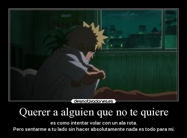 Querer a alguien que no te quiere - es como intentar volar con un ala rota.
Pero sentarme a tu lado sin hacer absolutamente nada es todo para mi.