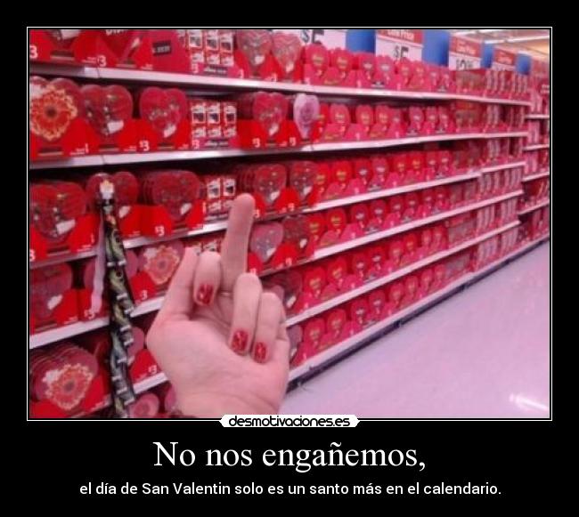 No nos engañemos, - el día de San Valentin solo es un santo más en el calendario.