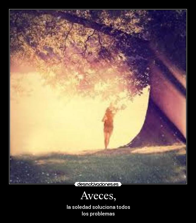 Aveces, - la soledad soluciona todos
los problemas