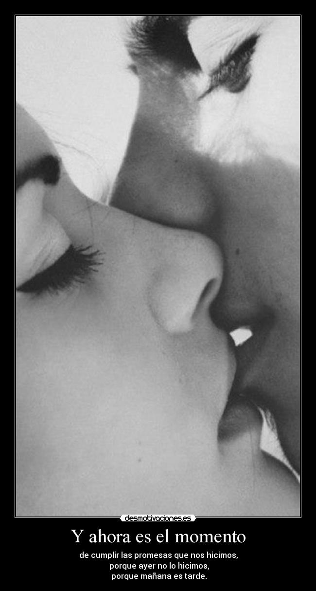 Y ahora es el momento - de cumplir las promesas que nos hicimos,
 porque ayer no lo hicimos,
 porque mañana es tarde.