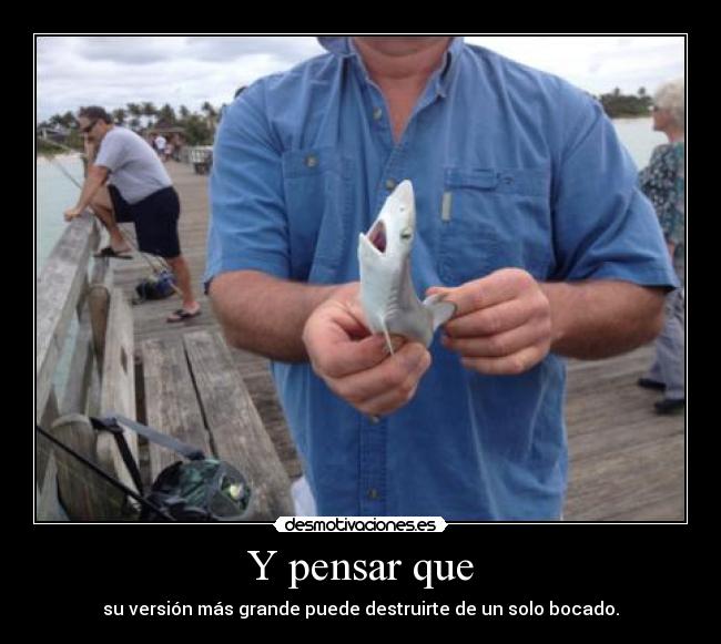 Y pensar que - su versión más grande puede destruirte de un solo bocado.