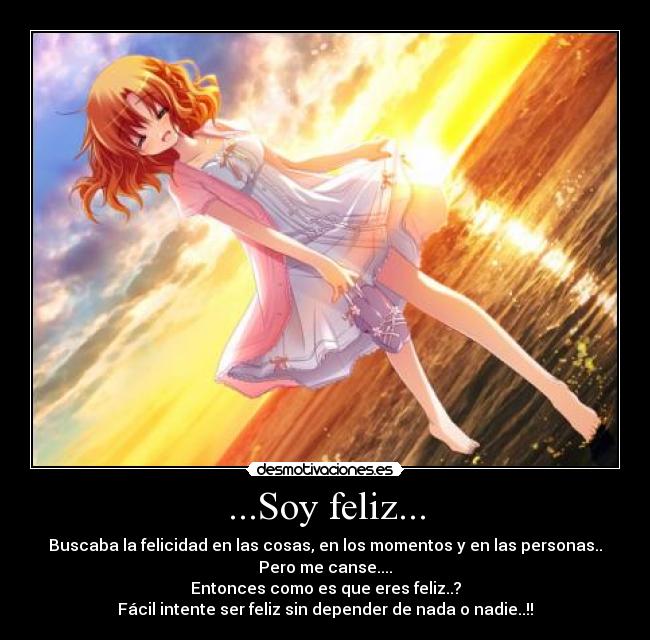 ...Soy feliz... - Buscaba la felicidad en las cosas, en los momentos y en las personas..
Pero me canse....
Entonces como es que eres feliz..?
Fácil intente ser feliz sin depender de nada o nadie..!!