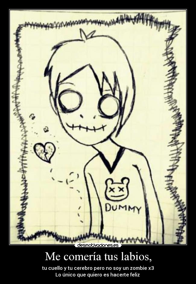 Me comería tus labios, - tu cuello y tu cerebro pero no soy un zombie x3
Lo único que quiero es hacerte feliz ♥