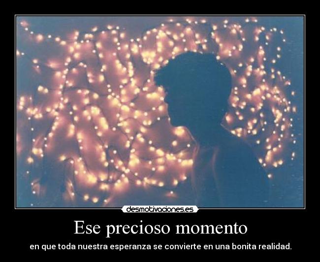 Ese precioso momento - en que toda nuestra esperanza se convierte en una bonita realidad.