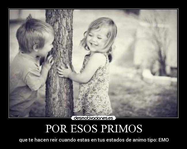 POR ESOS PRIMOS - que te hacen reir cuando estas en tus estados de animo tipo: EMO
