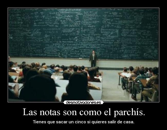 Las notas son como el parchís. - Tienes que sacar un cinco si quieres salir de casa.