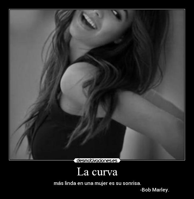 La curva - más linda en una mujer es su sonrisa.
                                                                                                -Bob Marley.