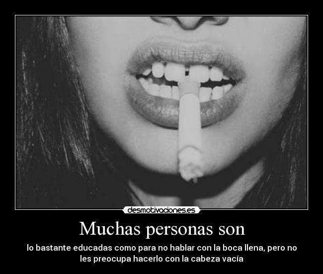 Muchas personas son - lo bastante educadas como para no hablar con la boca llena, pero no
les preocupa hacerlo con la cabeza vacía