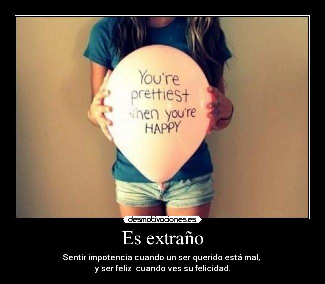 Es extraño - Sentir impotencia cuando un ser querido está mal,
y ser feliz cuando ves su felicidad.