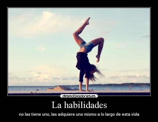 La habilidades - no las tiene uno, las adquiere uno mismo a lo largo de esta vida