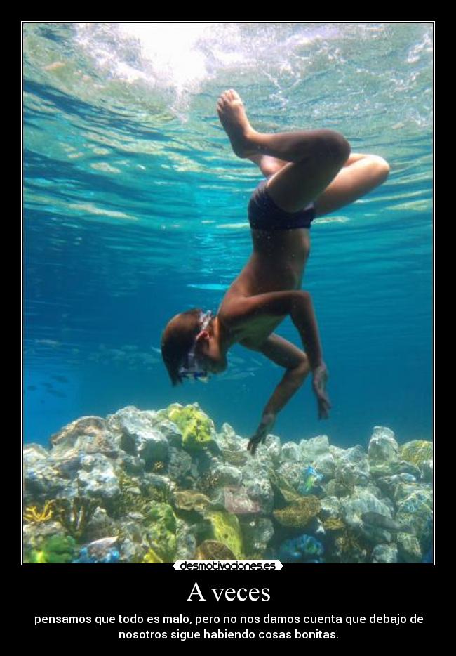 A veces - pensamos que todo es malo, pero no nos damos cuenta que debajo de
nosotros sigue habiendo cosas bonitas.