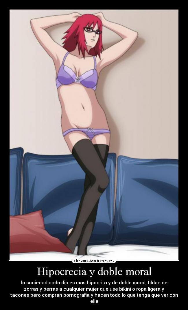 Hipocrecia y doble moral - la sociedad cada dia es mas hipocrita y de doble moral, tildan de
zorras y perras a cualquier mujer que use bikini o ropa ligera y
tacones pero compran pornografia y hacen todo lo que tenga que ver con
ella
