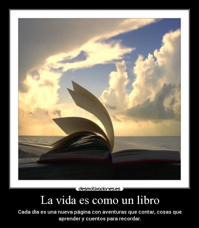 La vida es como un libro - Cada día es una nueva página con aventuras que contar, cosas que
aprender y cuentos para recordar.