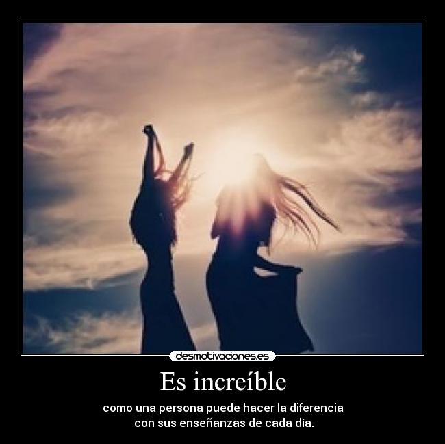 Es increíble - como una persona puede hacer la diferencia
con sus enseñanzas de cada día.