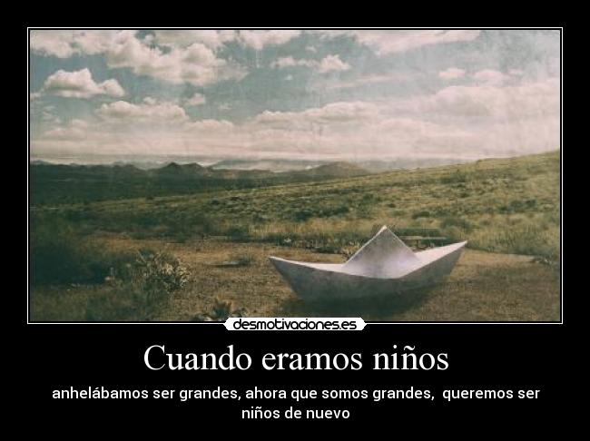 Cuando eramos niños - anhelábamos ser grandes, ahora que somos grandes,  queremos ser niños de nuevo