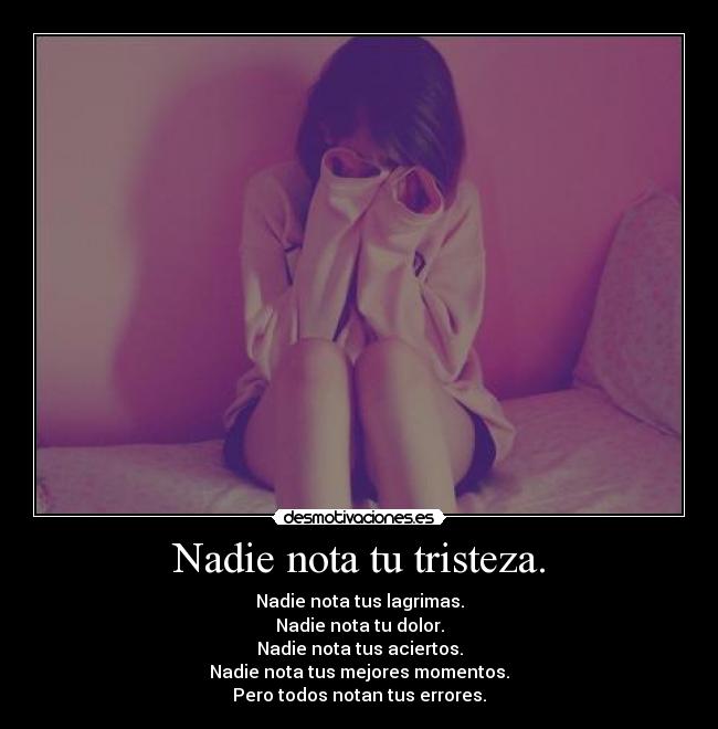 Nadie nota tu tristeza. - Nadie nota tus lagrimas.
Nadie nota tu dolor.
Nadie nota tus aciertos.
Nadie nota tus mejores momentos.
Pero todos notan tus errores.