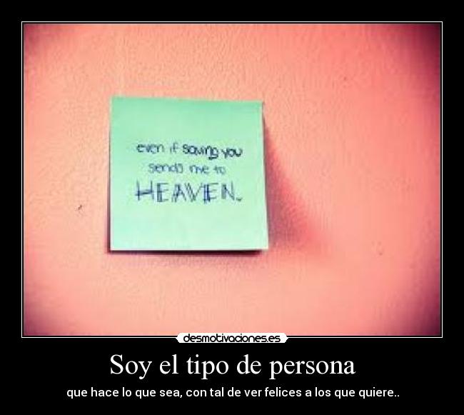 Soy el tipo de persona - que hace lo que sea, con tal de ver felices a los que quiere..