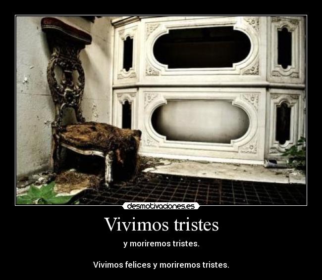 Vivimos tristes - y moriremos tristes.
Vivimos felices y moriremos tristes.