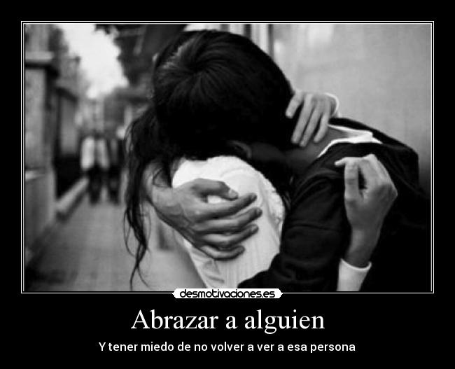 Abrazar a alguien - Y tener miedo de no volver a ver a esa persona