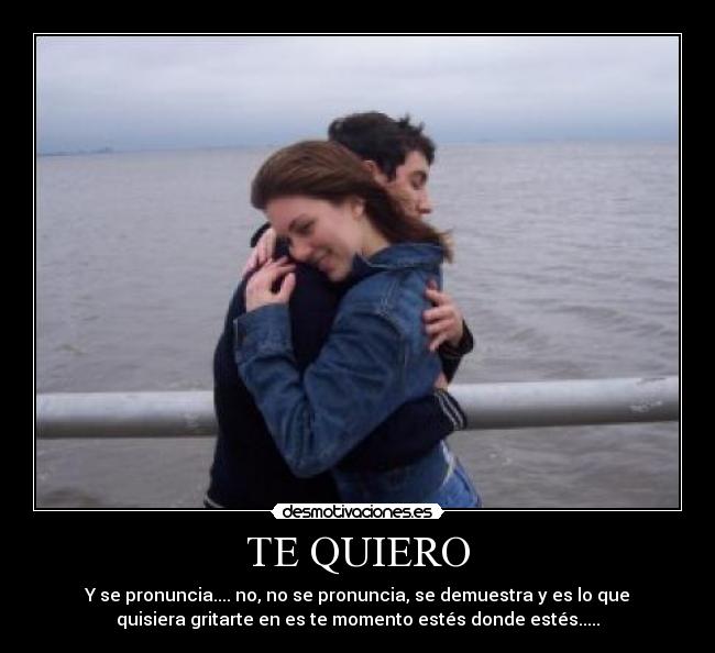 TE QUIERO - Y se pronuncia.... no, no se pronuncia, se demuestra y es lo que
quisiera gritarte en es te momento estés donde estés.....