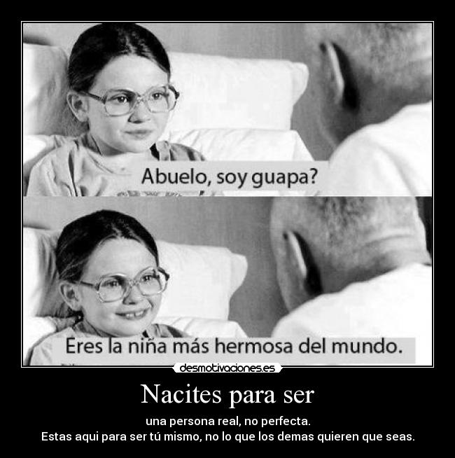 Nacites para ser - una persona real, no perfecta.
Estas aqui para ser tú mismo, no lo que los demas quieren que seas.