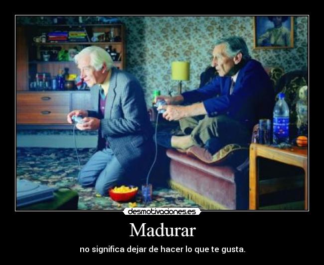Madurar - no significa dejar de hacer lo que te gusta.