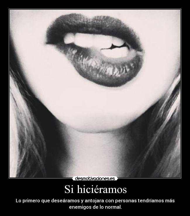 Si hiciéramos - Lo primero que deseáramos y antojara con personas tendríamos más
enemigos de lo normal.