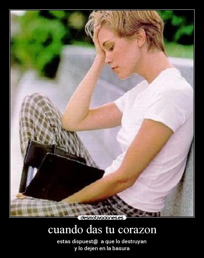 cuando das tu corazon - estas dispuest@ a que lo destruyan
y lo dejen en la basura