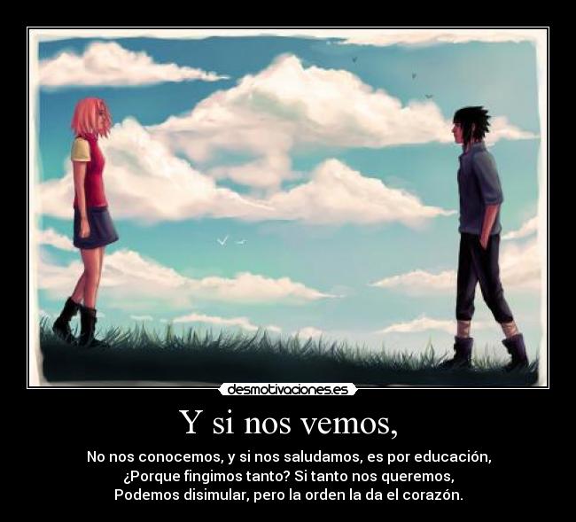 Y si nos vemos, - No nos conocemos, y si nos saludamos, es por educación,
¿Porque fingimos tanto? Si tanto nos queremos,
Podemos disimular, pero la orden la da el corazón.